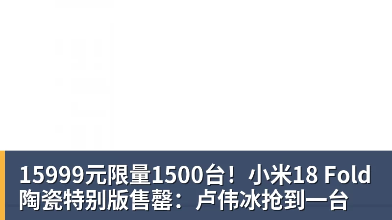 华体会体育15999元限量1500台！小米18 Fold陶瓷特别版售罄：卢伟冰抢到一台