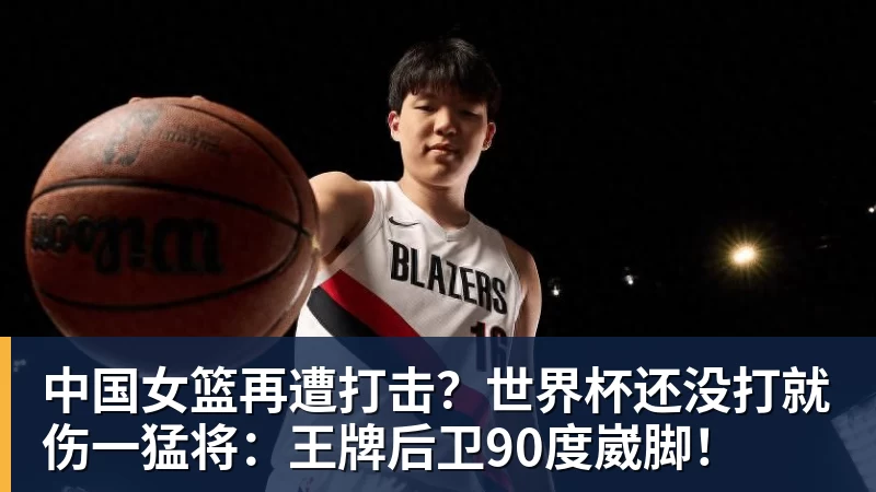 华体会体育中国女篮再遭打击？世界杯还没打就伤一猛将：王牌后卫90度崴脚！