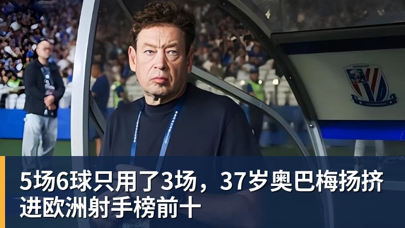 华体会体育5场6球只用了3场，37岁奥巴梅扬挤进欧洲射手榜前十