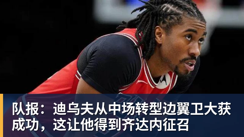 华体会体育队报：迪乌夫从中场转型边翼卫大获成功，这让他得到齐达内征召