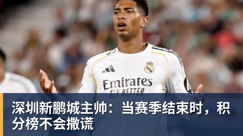 华体会体育深圳新鹏城主帅：当赛季结束时，积分榜不会撒谎