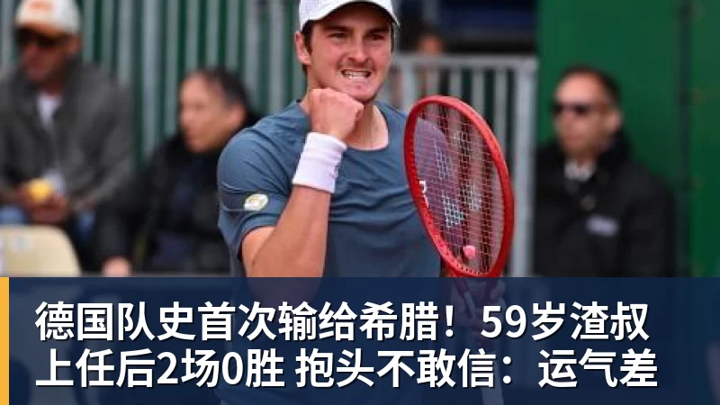华体会体育德国队史首次输给希腊！59岁渣叔上任后2场0胜 抱头不敢信：运气差
