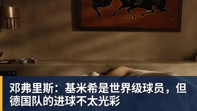 华体会体育邓弗里斯：基米希是世界级球员，但德国队的进球不太光彩