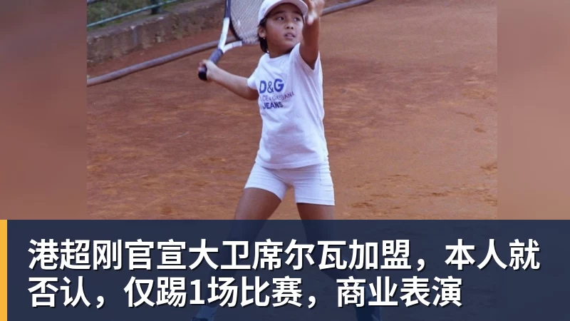 华体会体育港超刚官宣大卫席尔瓦加盟，本人就否认，仅踢1场比赛，商业表演