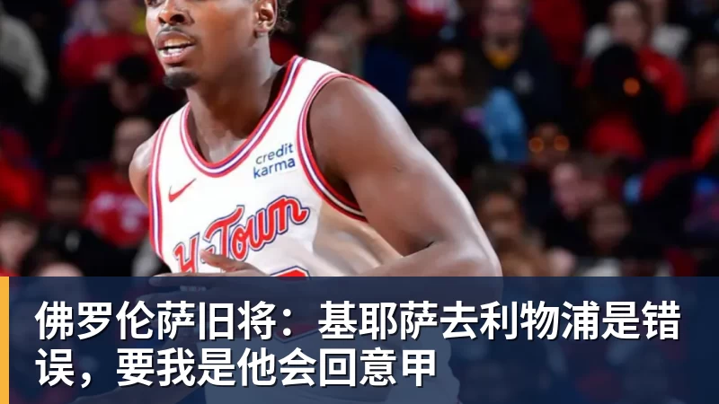 华体会体育佛罗伦萨旧将：基耶萨去利物浦是错误，要我是他会回意甲