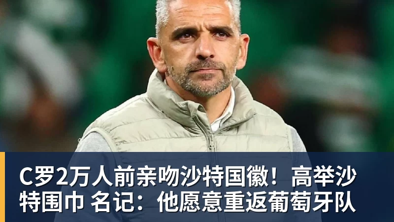 华体会体育C罗2万人前亲吻沙特国徽！高举沙特围巾 名记：他愿意重返葡萄牙队