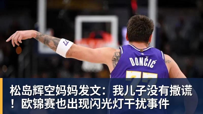 华体会体育松岛辉空妈妈发文：我儿子没有撒谎！欧锦赛也出现闪光灯干扰事件