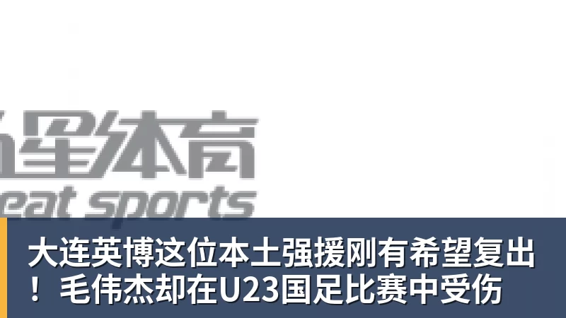 华体会体育大连英博这位本土强援刚有希望复出！毛伟杰却在U23国足比赛中受伤