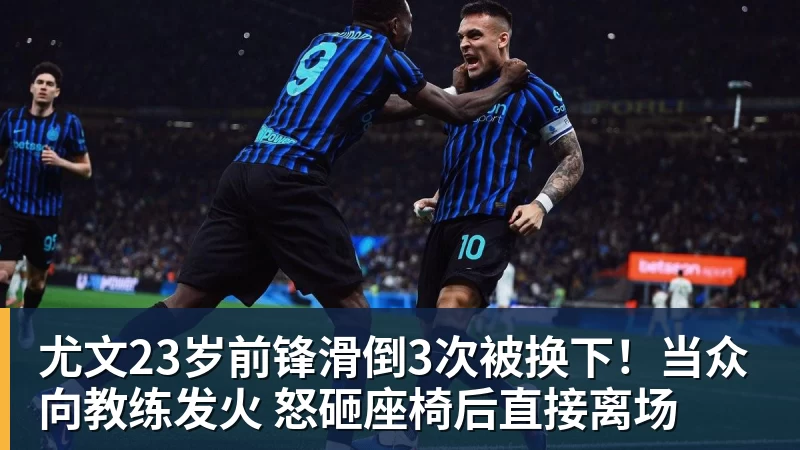 华体会体育尤文23岁前锋滑倒3次被换下！当众向教练发火 怒砸座椅后直接离场