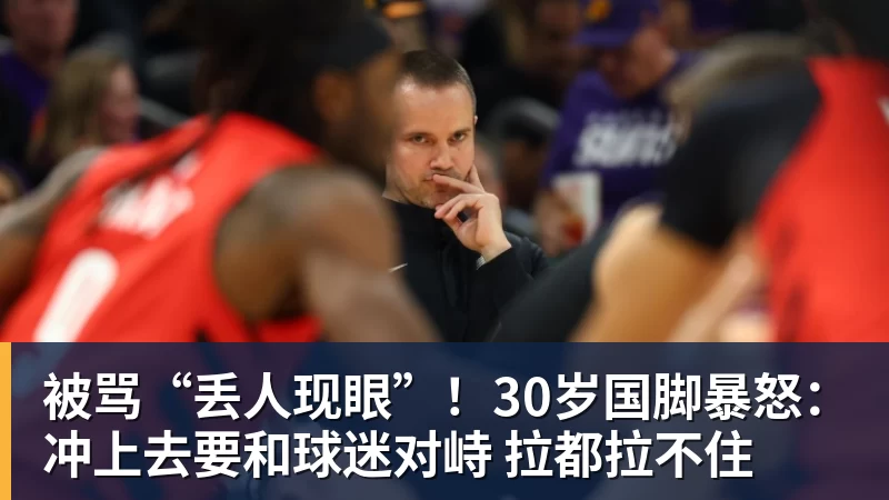 华体会体育被骂“丢人现眼”！30岁国脚暴怒：冲上去要和球迷对峙 拉都拉不住