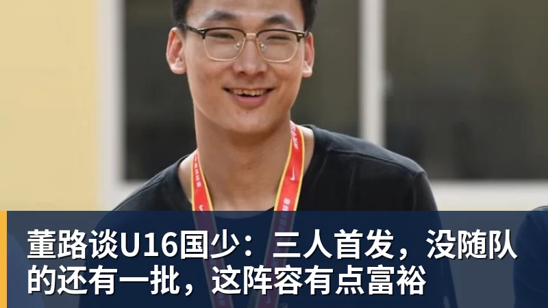 华体会体育董路谈U16国少：三人首发，没随队的还有一批，这阵容有点富裕