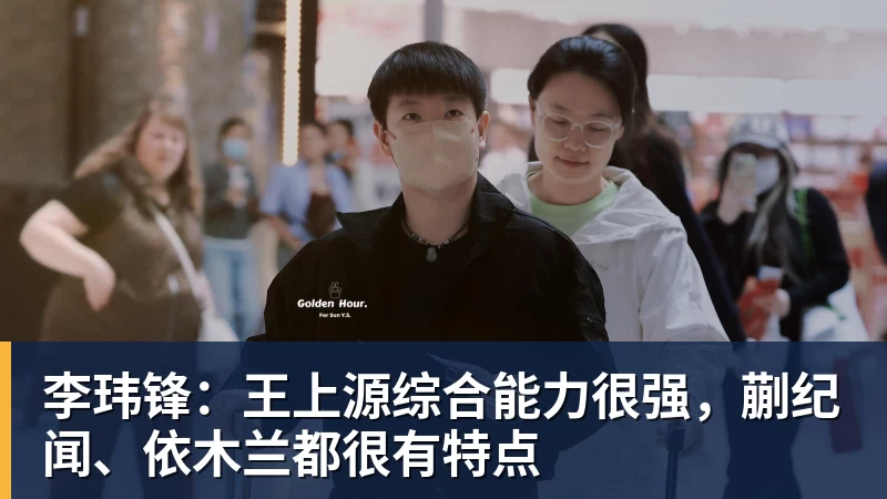 华体会体育李玮锋：王上源综合能力很强，蒯纪闻、依木兰都很有特点